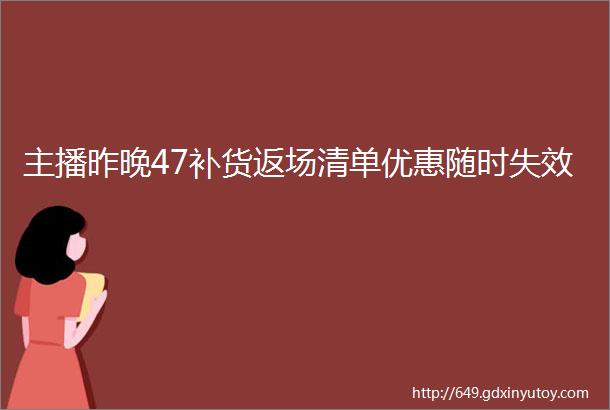 主播昨晚47补货返场清单优惠随时失效